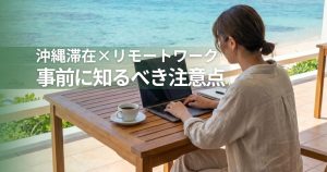 沖縄滞在リモートワークで事前に知っておくべき注意点